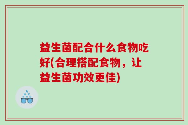 益生菌配合什么食物吃好(合理搭配食物，让益生菌功效更佳)