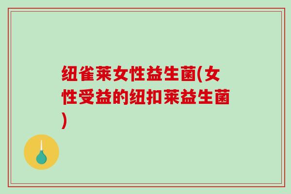 纽雀莱女性益生菌(女性受益的纽扣莱益生菌)