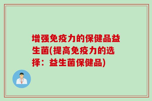 增强力的保健品益生菌(提高力的选择:益生菌保健品) 增强力的保健品益生菌(提高力的选择:益生菌保健品)