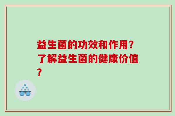 益生菌的功效和作用？了解益生菌的健康价值？