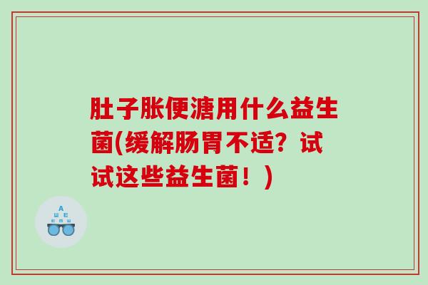 肚子胀便溏用什么益生菌(缓解肠胃不适？试试这些益生菌！)