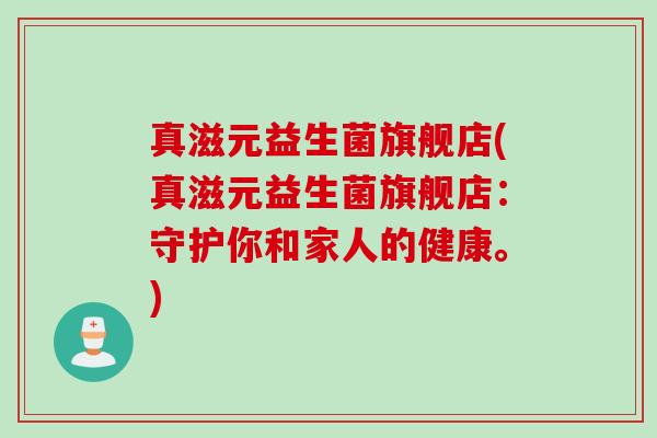 真滋元益生菌旗舰店(真滋元益生菌旗舰店：守护你和家人的健康。)