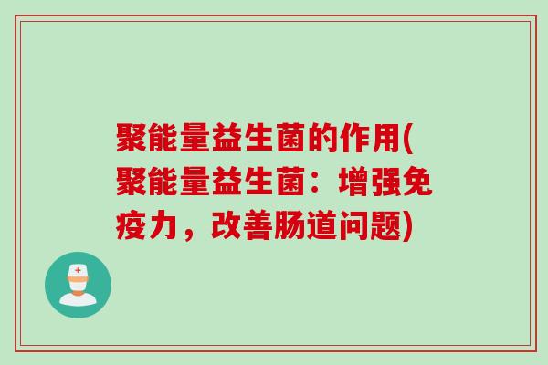 聚能量益生菌的作用(聚能量益生菌：增强免疫力，改善肠道问题)