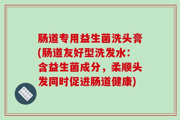 肠道专用益生菌洗头膏(肠道友好型洗发水：含益生菌成分，柔顺头发同时促进肠道健康)