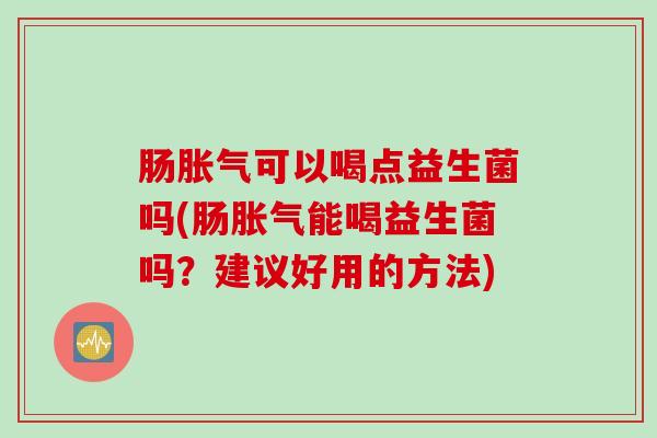 肠胀气可以喝点益生菌吗(肠胀气能喝益生菌吗？建议好用的方法)
