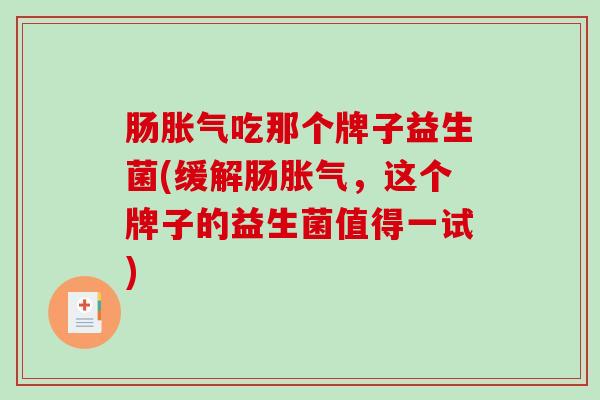 肠胀气吃那个牌子益生菌(缓解肠胀气，这个牌子的益生菌值得一试)