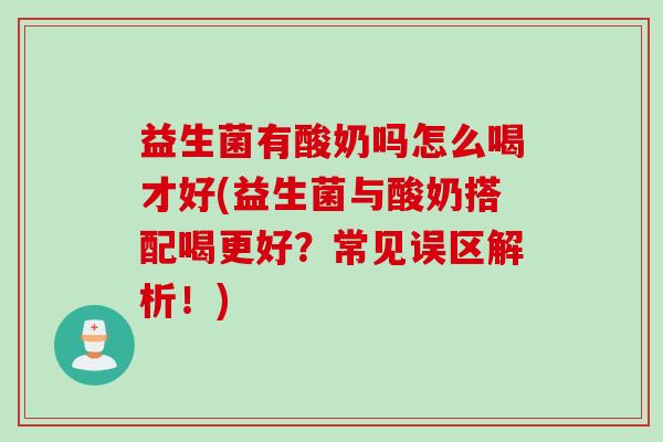 益生菌有酸奶吗怎么喝才好(益生菌与酸奶搭配喝更好？常见误区解析！)