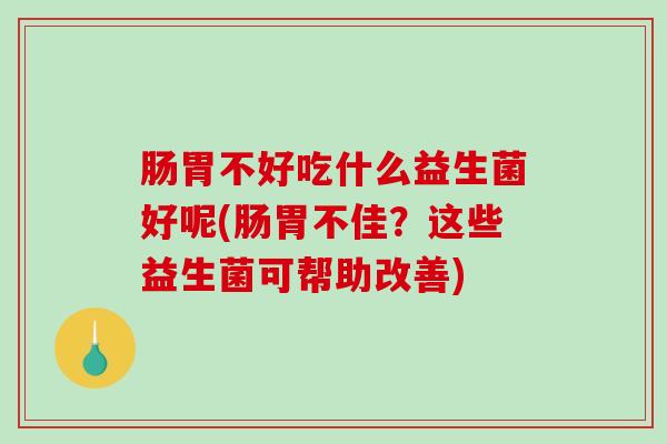 肠胃不好吃什么益生菌好呢(肠胃不佳？这些益生菌可帮助改善)