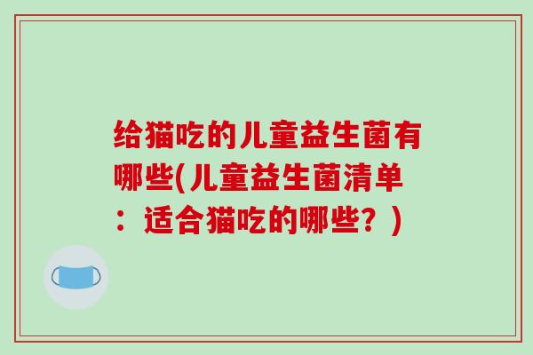 给猫吃的儿童益生菌有哪些(儿童益生菌清单：适合猫吃的哪些？)