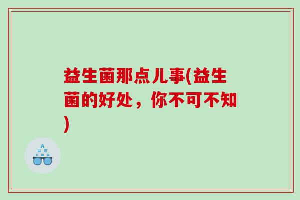 益生菌那点儿事(益生菌的好处,你不可不知) 益生菌那点儿事(益生菌的好处,你不可不知)