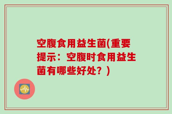 空腹食用益生菌(重要提示：空腹时食用益生菌有哪些好处？)