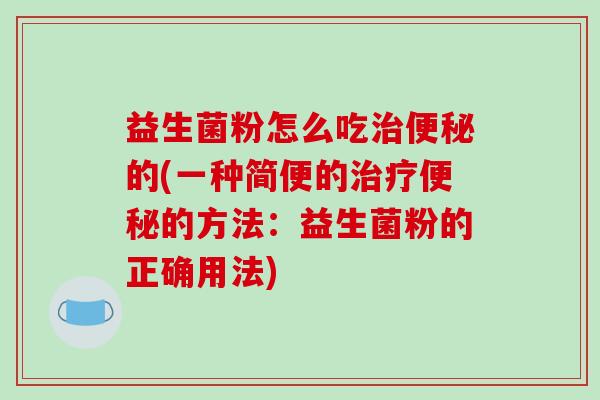 益生菌粉怎么吃的(一种简便的的方法:益生菌粉的正确用法) 益生菌粉怎么吃的(一种简便的的方法:益生菌粉的正确用法)