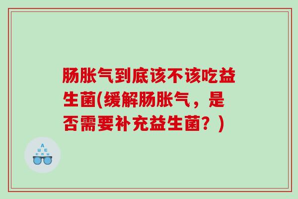 肠胀气到底该不该吃益生菌(缓解肠胀气，是否需要补充益生菌？)