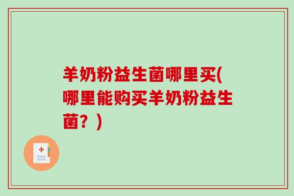 羊奶粉益生菌哪里买(哪里能购买羊奶粉益生菌？)