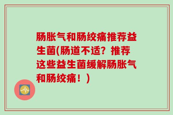 肠胀气和肠绞痛推荐益生菌(肠道不适？推荐这些益生菌缓解肠胀气和肠绞痛！)
