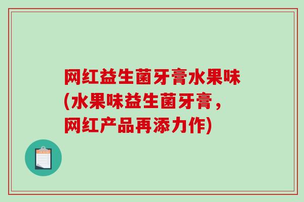 网红益生菌牙膏水果味(水果味益生菌牙膏，网红产品再添力作)