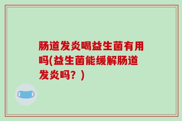 肠道发炎喝益生菌有用吗(益生菌能缓解肠道发炎吗？)
