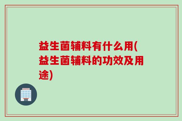益生菌辅料有什么用(益生菌辅料的功效及用途)