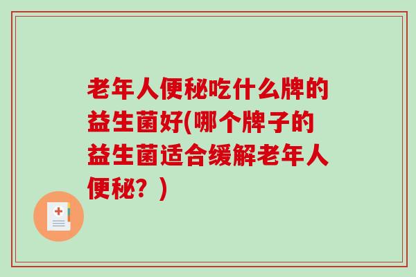 老年人便秘吃什么牌的益生菌好(哪个牌子的益生菌适合缓解老年人便秘？)