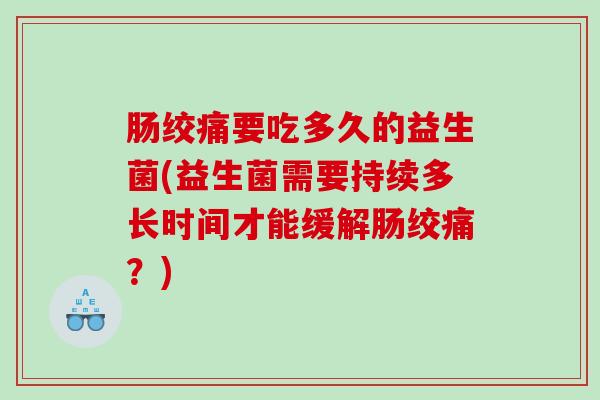 肠绞痛要吃多久的益生菌(益生菌需要持续多长时间才能缓解肠绞痛？)
