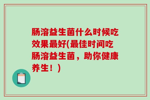 肠溶益生菌什么时候吃效果最好(最佳时间吃肠溶益生菌，助你健康养生！)