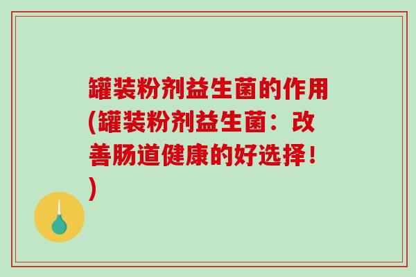 罐装粉剂益生菌的作用(罐装粉剂益生菌：改善肠道健康的好选择！)