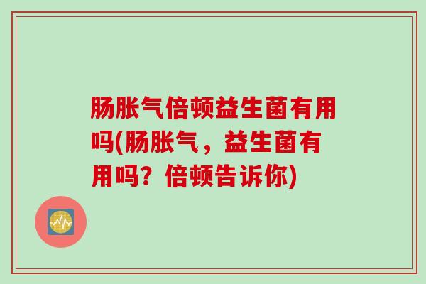 肠胀气倍顿益生菌有用吗(肠胀气，益生菌有用吗？倍顿告诉你)