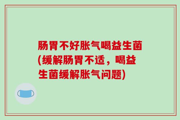 肠胃不好胀气喝益生菌(缓解肠胃不适，喝益生菌缓解胀气问题)