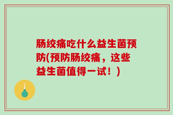 肠绞痛吃什么益生菌预防(预防肠绞痛，这些益生菌值得一试！)