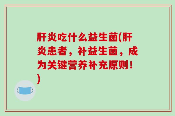 肝炎吃什么益生菌(肝炎患者，补益生菌，成为关键营养补充原则！)
