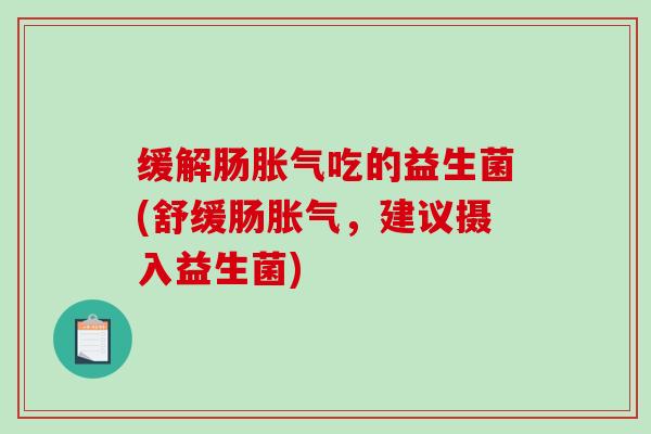 缓解肠胀气吃的益生菌(舒缓肠胀气，建议摄入益生菌)