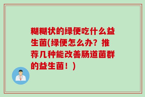 糊糊状的绿便吃什么益生菌(绿便怎么办?推荐几种能改善肠道菌群的益生菌!) 糊糊状的绿便吃什么益生菌(绿便怎么办?推荐几种能改善肠道菌群的益生菌!)
