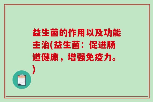 益生菌的作用以及功能主治(益生菌：促进肠道健康，增强免疫力。)