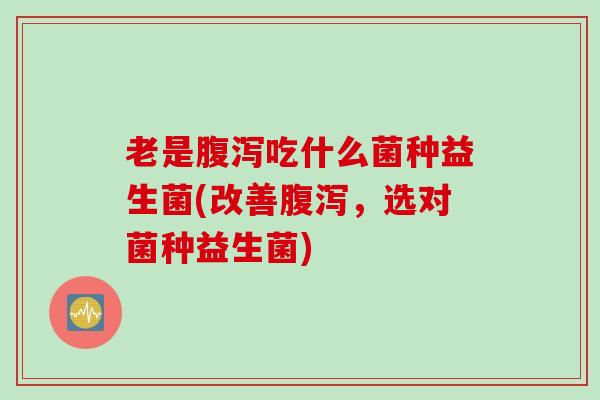 老是腹泻吃什么菌种益生菌(改善腹泻，选对菌种益生菌)