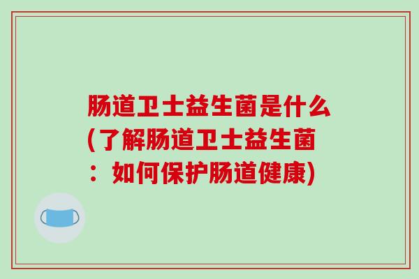 肠道卫士益生菌是什么(了解肠道卫士益生菌：如何保护肠道健康)