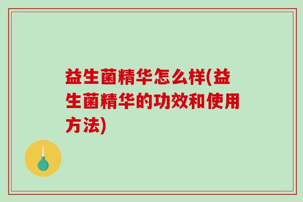 益生菌精华怎么样(益生菌精华的功效和使用方法)