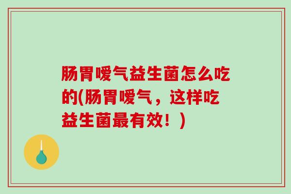 肠胃嗳气益生菌怎么吃的(肠胃嗳气，这样吃益生菌最有效！)