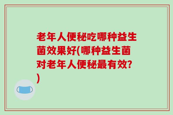 老年人便秘吃哪种益生菌效果好(哪种益生菌对老年人便秘最有效？)