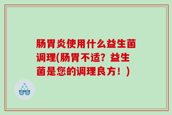 肠胃炎使用什么益生菌调理(肠胃不适？益生菌是您的调理良方！)