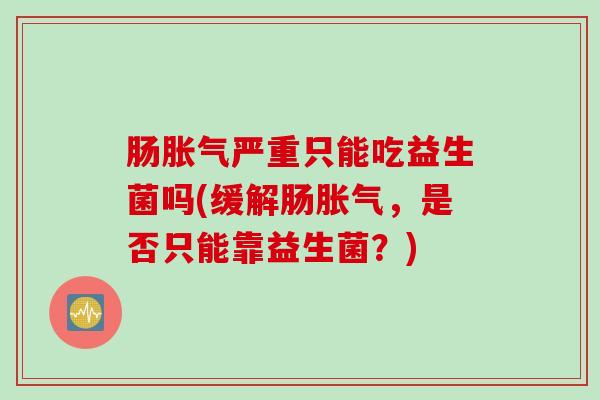 肠胀气严重只能吃益生菌吗(缓解肠胀气，是否只能靠益生菌？)
