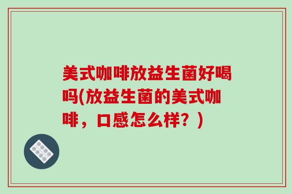 美式咖啡放益生菌好喝吗(放益生菌的美式咖啡，口感怎么样？)