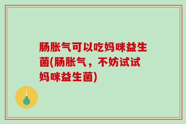 肠胀气可以吃妈咪益生菌(肠胀气，不妨试试妈咪益生菌)