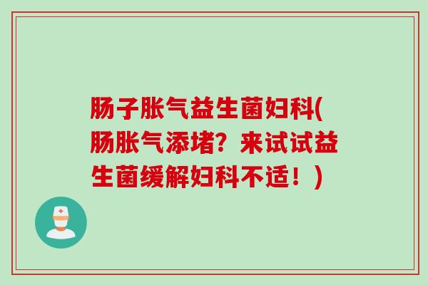肠子胀气益生菌妇科(肠胀气添堵？来试试益生菌缓解妇科不适！)
