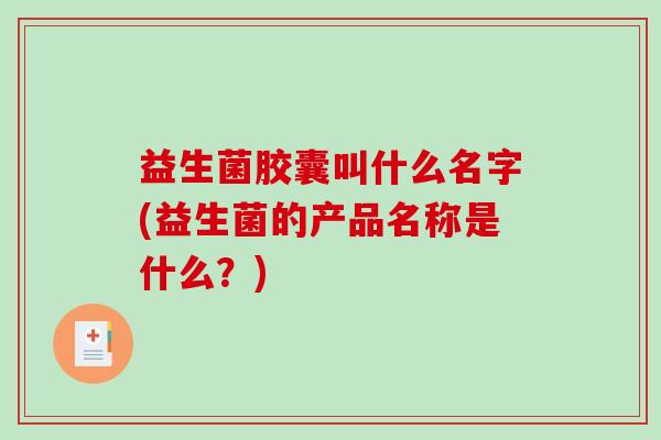 益生菌胶囊叫什么名字(益生菌的产品名称是什么？)