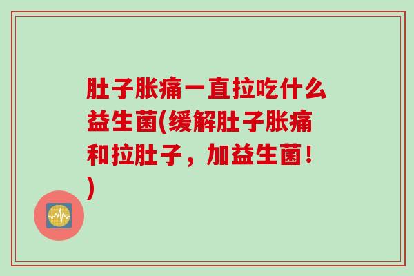 肚子胀痛一直拉吃什么益生菌(缓解肚子胀痛和拉肚子，加益生菌！)