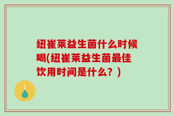 纽崔莱益生菌什么时候喝(纽崔莱益生菌最佳饮用时间是什么？)