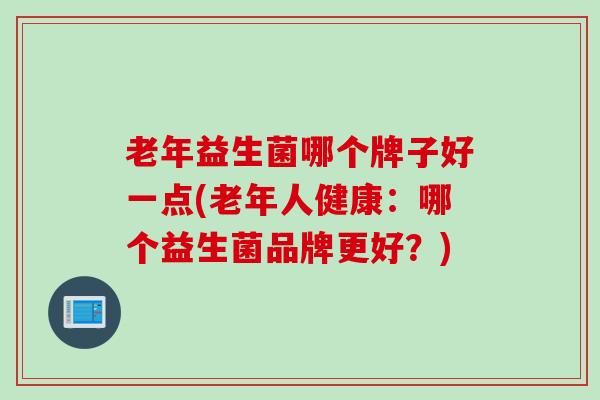 老年益生菌哪个牌子好一点(老年人健康：哪个益生菌品牌更好？)