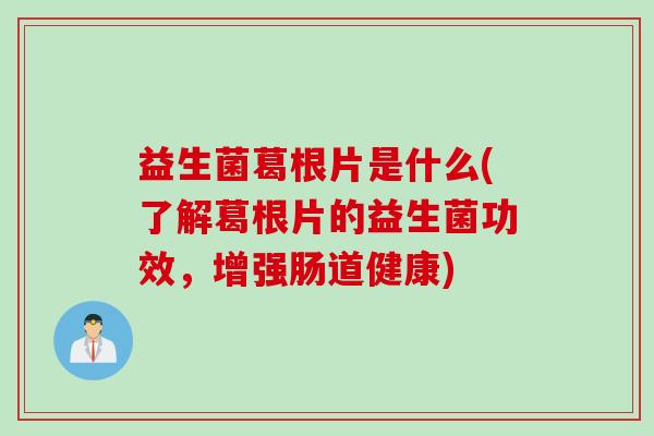 益生菌葛根片是什么(了解葛根片的益生菌功效，增强肠道健康)