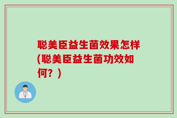 聪美臣益生菌效果怎样(聪美臣益生菌功效如何？)