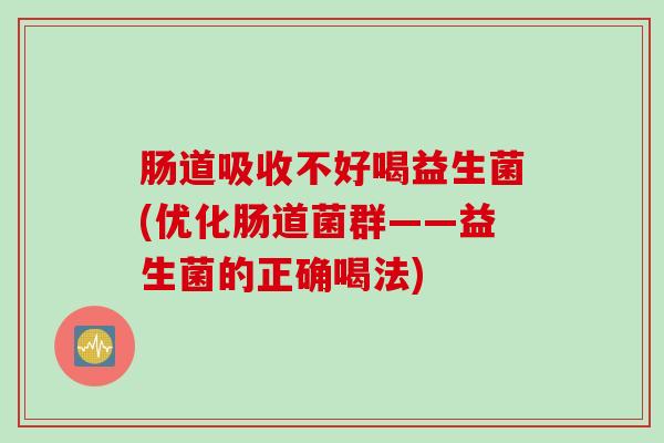 肠道吸收不好喝益生菌(优化肠道菌群——益生菌的正确喝法)